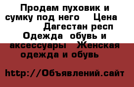  Продам пуховик и сумку под него  › Цена ­ 17 000 - Дагестан респ. Одежда, обувь и аксессуары » Женская одежда и обувь   